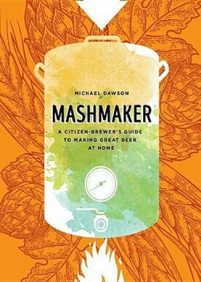 Mashmaker: A Citizen-Brewer's Guide to Making Great Beer at Home, Hardcover/Michael Dawson