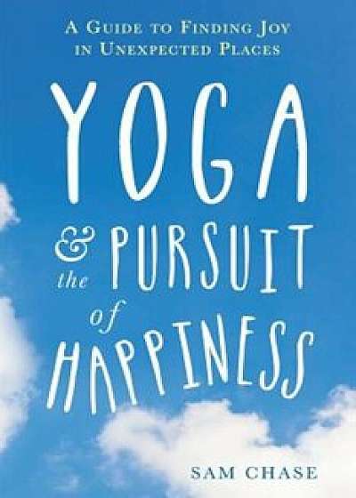 Yoga and the Pursuit of Happiness: A Guide to Finding Joy in Unexpected Places, Paperback/Sam Chase