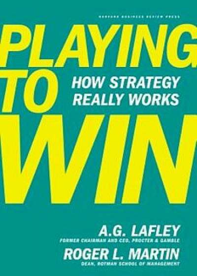 Playing to Win: How Strategy Really Works, Hardcover/A. G. Lafley