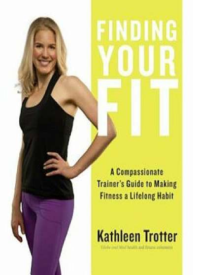 Finding Your Fit: A Compassionate Trainer's Guide to Making Fitness a Lifelong Habit, Paperback/Kathleen Trotter