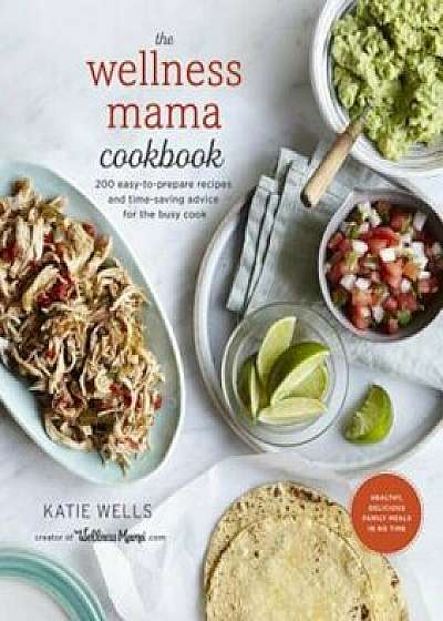 The Wellness Mama Cookbook: 200 Easy-To-Prepare Recipes and Time-Saving Advice for the Busy Cook, Hardcover/Katie Wells