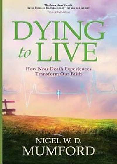 Dying to Live: How Near Death Experiences Transform Our Faith, Paperback/Nigel W. D. Mumford