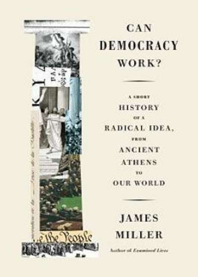 Can Democracy Work': A Short History of a Radical Idea, from Ancient Athens to Our World, Hardcover/James Miller
