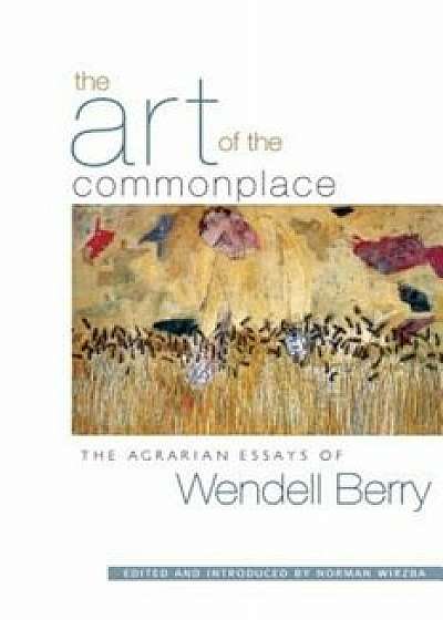 The Art of the Commonplace: The Agrarian Essays of Wendell Berry, Paperback/Wendell Berry