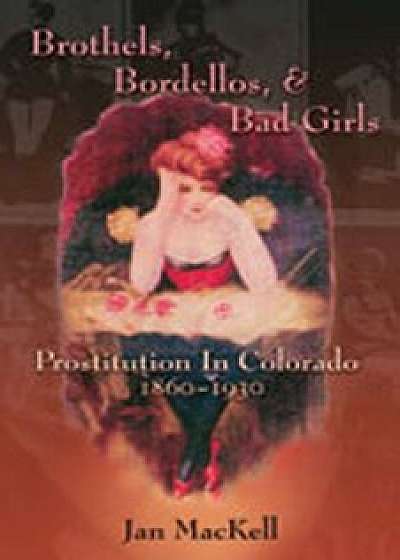 Brothels, Bordellos, and Bad Girls: Prostitution in Colorado, 1860-1930, Paperback/Jan MacKell