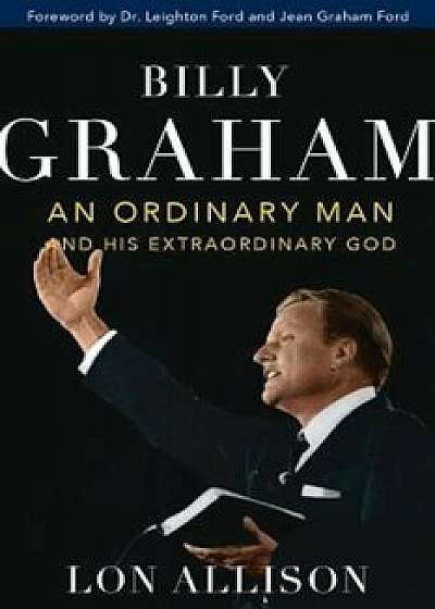 Billy Graham: An Ordinary Man and His Extraordinary God, Hardcover/Lon Allison