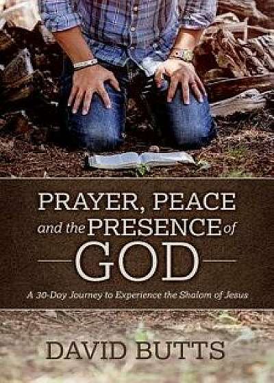 Prayer, Peace and the Presence of God: A 30-Day Journey to Experience the Shalom of Jesus, Paperback/David Butts