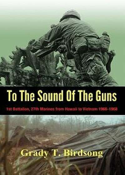 To the Sound of the Guns: 1st Battalion, 27th Marines from Hawaii to Vietnam 1966-1968, Hardcover/Grady Thane Birdsong