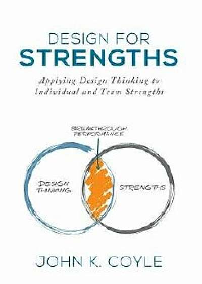 Design for Strengths: Applying Design Thinking to Individual and Team Strengths, Hardcover/John K. Coyle
