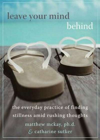 Leave Your Mind Behind: The Everyday Practice of Finding Stillness Amid Rushing Thoughts, Paperback/Matthew McKay