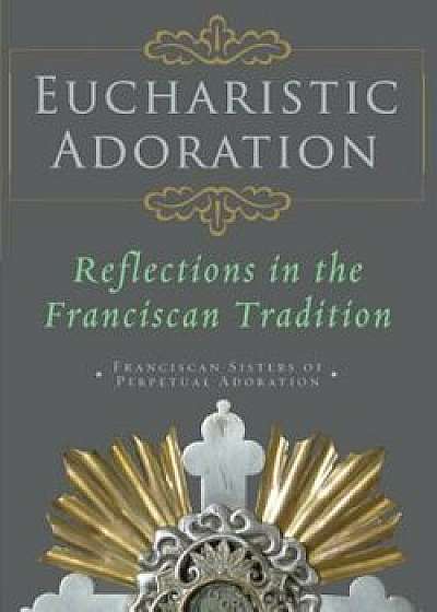 Eucharistic Adoration: Reflections in the Franciscan Tradition, Paperback/Franciscans Sisters of Perpetual Adorati