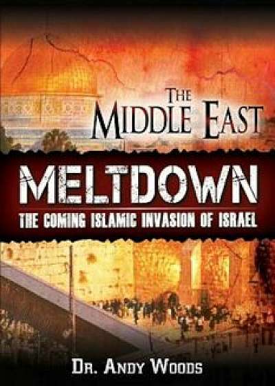 The Middle East Meltdown: The Coming Islamic Invasion of Israel, Paperback/Andy Woods