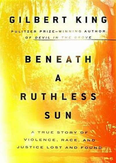 Beneath a Ruthless Sun: A True Story of Violence, Race, and Justice Lost and Found, Hardcover/Gilbert King