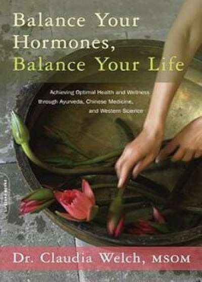 Balance Your Hormones, Balance Your Life: Achieving Optimal Health and Wellness Through Ayurveda, Chinese Medicine, and Western Science, Paperback/Claudia Welch