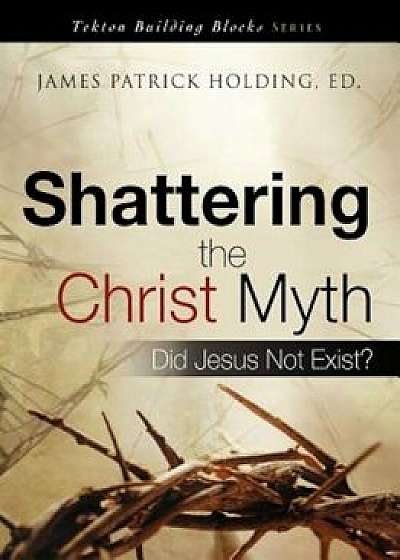 Shattering the Christ Myth, Paperback/James Patrick Holding