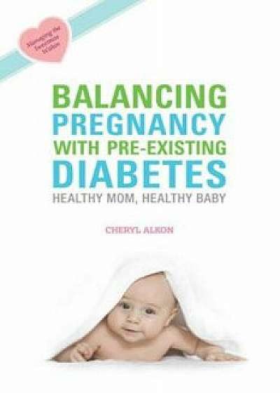 Balancing Pregnancy with Pre-Existing Diabetes: Healthy Mom, Healthy Baby, Paperback/Cheryl Alkon