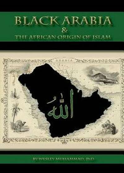 Black Arabia & the African Origin of Islam, Paperback (2nd Ed.)/Dr Wesley Muhammad