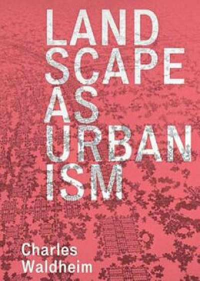 Landscape as Urbanism: A General Theory, Hardcover/Charles Waldheim