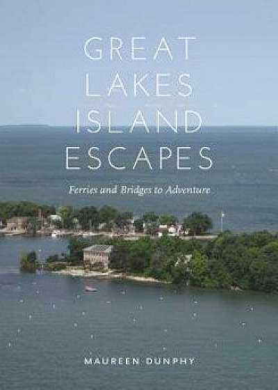 Great Lakes Island Escapes: Ferries and Bridges to Adventure, Paperback/Maureen Dunphy