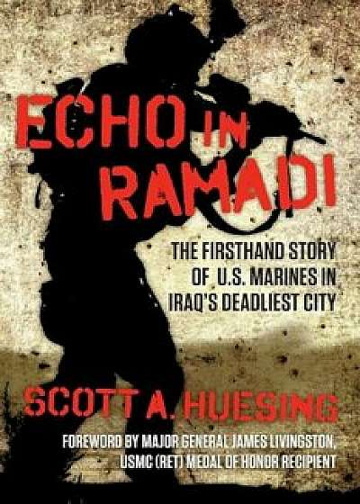 Echo in Ramadi: The Firsthand Story of US Marines in Iraq's Deadliest City, Hardcover/Scott A. Huesing