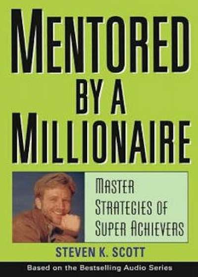 Mentored by a Millionaire: Master Strategies of Super Achievers, Hardcover/Steven K. Scott