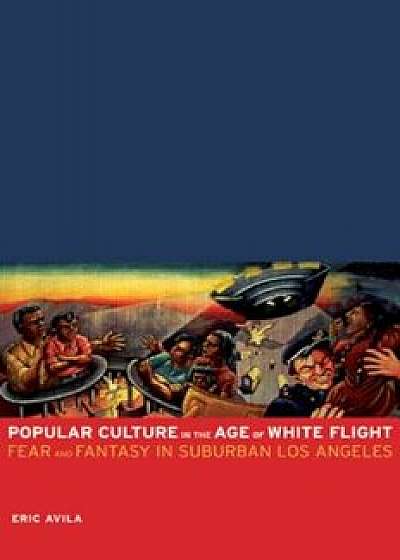 Popular Culture in the Age of White Flight: Fear and Fantasy in Suburban Los Angeles, Paperback/Eric Avila