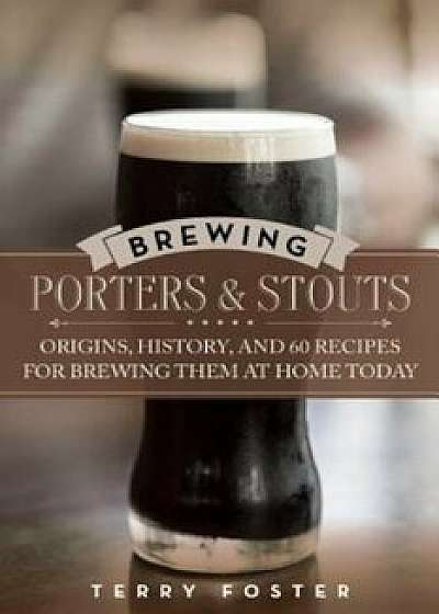 Brewing Porters and Stouts: Origins, History, and 60 Recipes for Brewing Them at Home Today, Paperback/Terry Foster