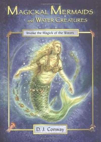 Magickal Mermaids and Water Creatures: Invoke the Magick of the Waters, Paperback/D. J. Conway