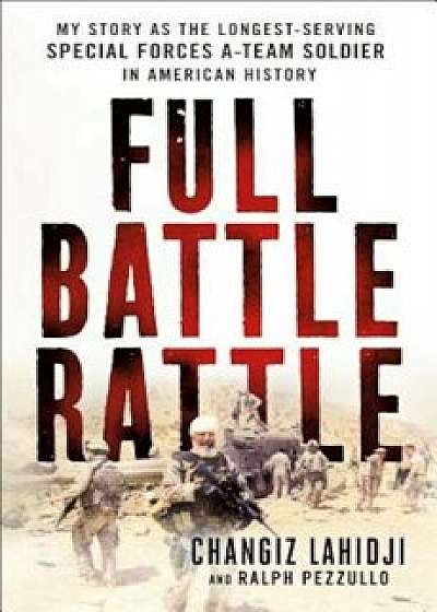 Full Battle Rattle: My Story as the Longest-Serving Special Forces A-Team Soldier in American History, Hardcover/Changiz Lahidji