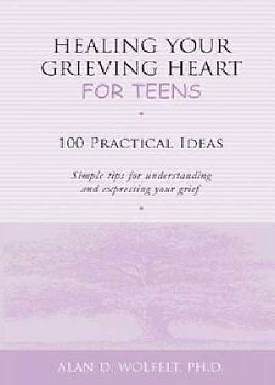 Healing Your Grieving Heart for Teens: 100 Practical Ideas, Paperback/Alan D. Wolfelt