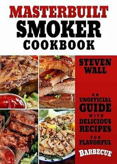 Masterbuilt Smoker Cookbook: An Unofficial Guide with Delicious Recipes for Flavorful Barbeque, Paperback/Steven Wall