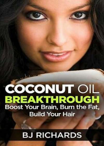 Coconut Oil Breakthrough: Boost Your Brain, Burn the Fat, Build Your Hair, Paperback/B. J. Richards