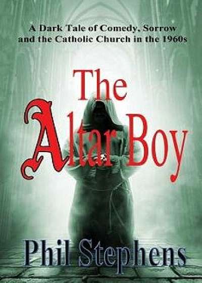 The Altar Boy: A Dark Tale of Comedy, Sorrow and the Catholic Church in the 1960s, Paperback/Phil Stephens