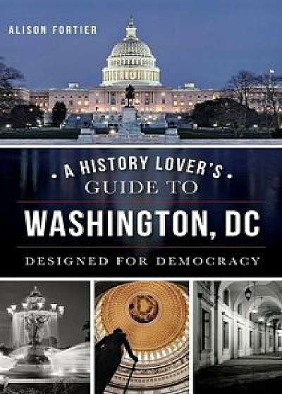 A History Lover's Guide to Washington, D.C.: Designed for Democracy, Hardcover/Alison B. Fortier