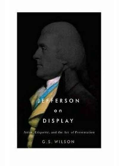 Jefferson on Display: Attire, Etiquette, and the Art of Presentation, Hardcover/G. S. Wilson