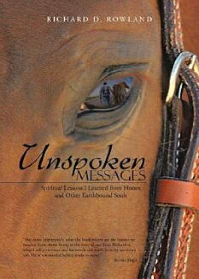Unspoken Messages: Spiritual Lessons I Learned from Horses and Other Earthbound Souls, Paperback/Richard D. Rowland