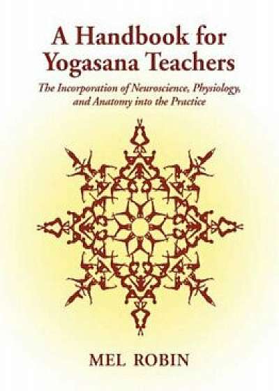 A Handbook for Yogasana Teachers: The Incorporation of Neuroscience, Physiology, and Anatomy Into the Practice, Paperback/Mel Robin