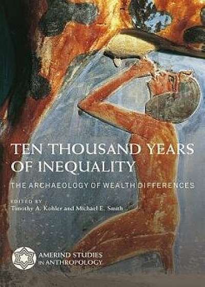 Ten Thousand Years of Inequality: The Archaeology of Wealth Differences, Hardcover/Timothy A. Kohler