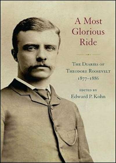 A Most Glorious Ride: The Diaries of Theodore Roosevelt, 1877 1886, Hardcover/Edward P. Kohn
