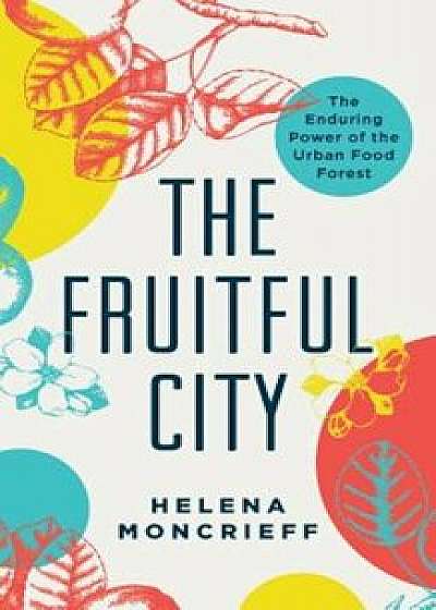 The Fruitful City: The Enduring Power of the Urban Food Forest, Paperback/Helena Moncrieff