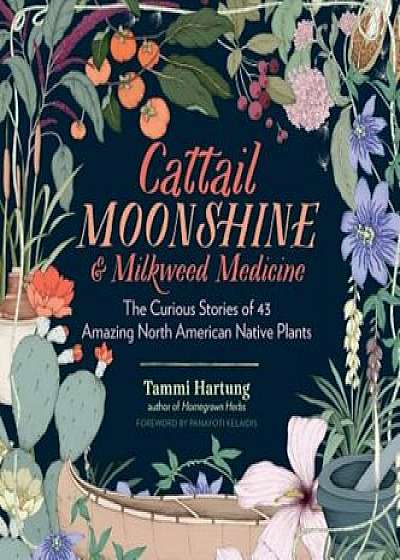 Cattail Moonshine & Milkweed Medicine: The Curious Stories of 43 Amazing North American Native Plants, Hardcover/Tammi Hartung