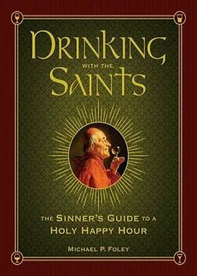 Drinking with the Saints: The Sinner's Guide to a Holy Happy Hour, Hardcover/Michael P. Foley