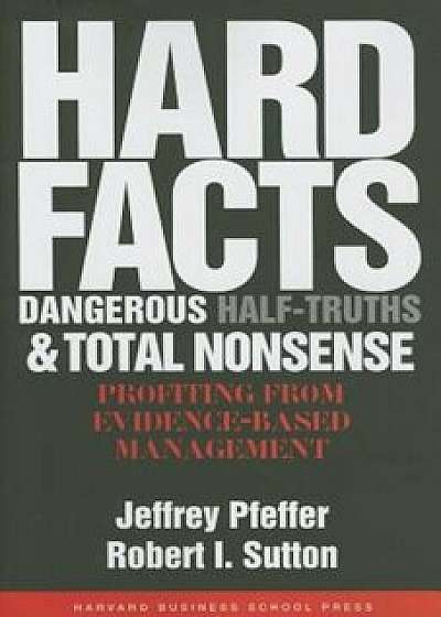 Hard Facts, Dangerous Half-Truths, and Total Nonsense: Profiting from Evidence-Based Management, Hardcover/Jeffrey Pfeffer