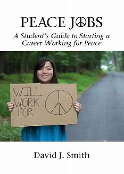 Peace Jobs: A Student's Guide to Starting a Career Working for Peace, Paperback/David J. Smith
