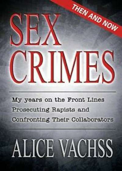 Sex Crimes: Then and Now: My Years on the Front Lines Prosecuting Rapists and Confronting Their Collaborators, Paperback/Alice Vachss