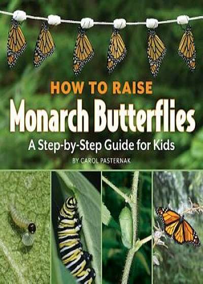 How to Raise Monarch Butterflies: A Step-By-Step Guide for Kids, Paperback/Carol Pasternak