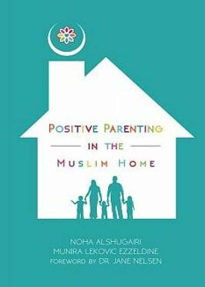 Positive Parenting in the Muslim Home, Paperback/Noha Alshugairi