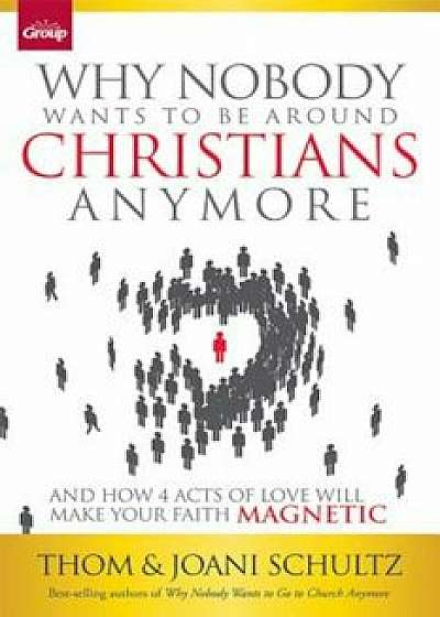 Why Nobody Wants to Be Around Christians Anymore: And How 4 Acts of Love Will Make Your Faith Magnetic, Paperback/Thom Schultz