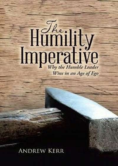 The Humility Imperative: Why the Humble Leader Wins in an Age of Ego, Hardcover/Andrew Kerr