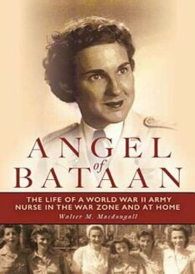 Angel of Bataan: The Life of a World War II Army Nurse in the War Zone and at Home, Paperback/Walter Macdougall
